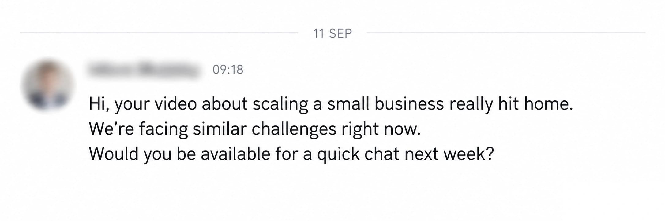 LinkedIn enquiry: Hi, your video about scaling a small business really hit home. We’re facing similar challenges right now. Would you be available for a quick chat next week?