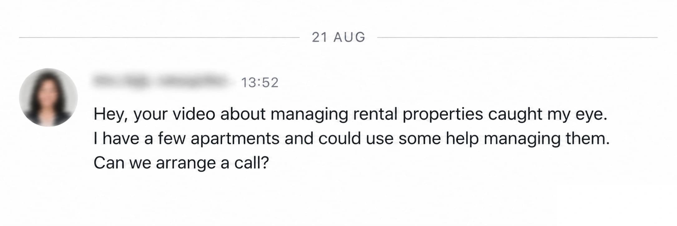 LinkedIn enquiry: Hey, your video about managing rental properties caught my eye. I have a few apartments and could use some help managing them. Can we arrange a call?