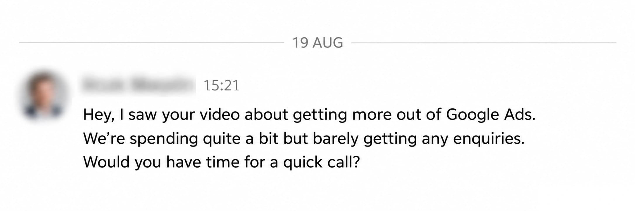 LinkedIn enquiry: Hey, I saw your video about getting more out of Google Ads. We’re spending quite a bit but barely getting any enquiries. Would you have time for a quick call?